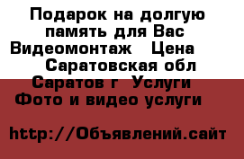 Подарок на долгую память для Вас. Видеомонтаж › Цена ­ 100 - Саратовская обл., Саратов г. Услуги » Фото и видео услуги   